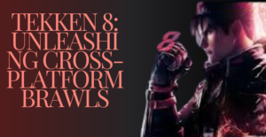Tekken 8: Unleashing Cross-Platform Brawls